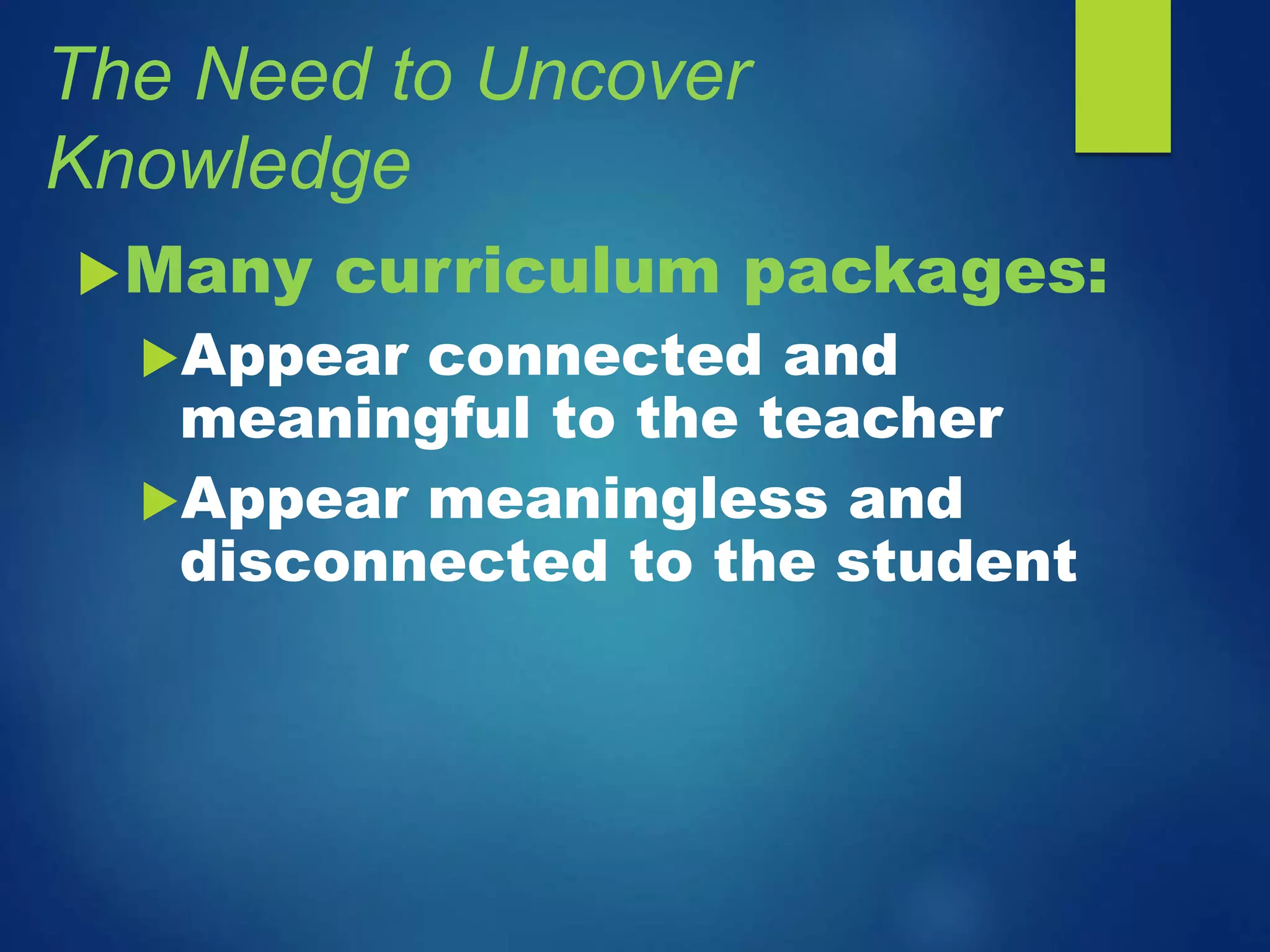 The Need to Uncover
Knowledge
Many curriculum packages:
Appear connected and
meaningful to the teacher
Appear meaningless and
disconnected to the student
 