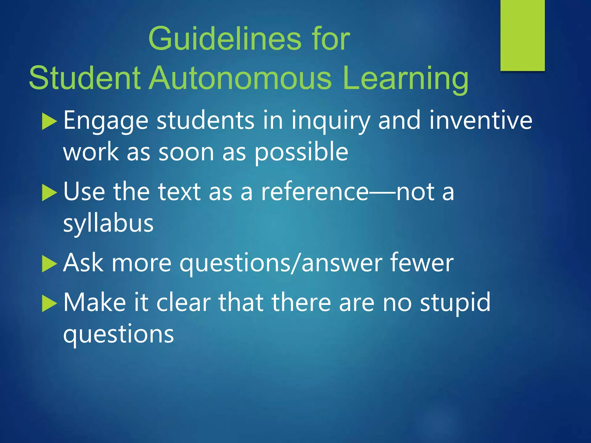 Guidelines for
Student Autonomous Learning
 Engage students in inquiry and inventive
work as soon as possible
 Use the text as a reference—not a
syllabus
 Ask more questions/answer fewer
 Make it clear that there are no stupid
questions
 