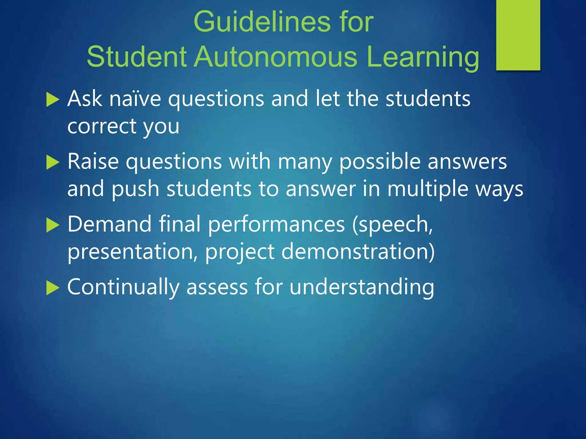 Guidelines for
Student Autonomous Learning
 Ask naïve questions and let the students
correct you
 Raise questions with many possible answers
and push students to answer in multiple ways
 Demand final performances (speech,
presentation, project demonstration)
 Continually assess for understanding
 