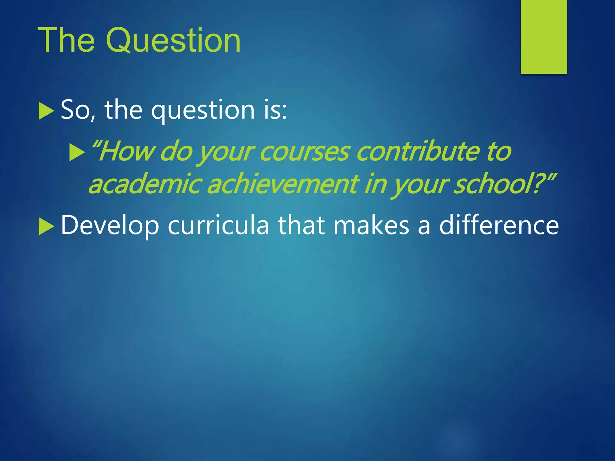 The Question
 So, the question is:
“How do your courses contribute to
academic achievement in your school?”
 Develop curricula that makes a difference
 