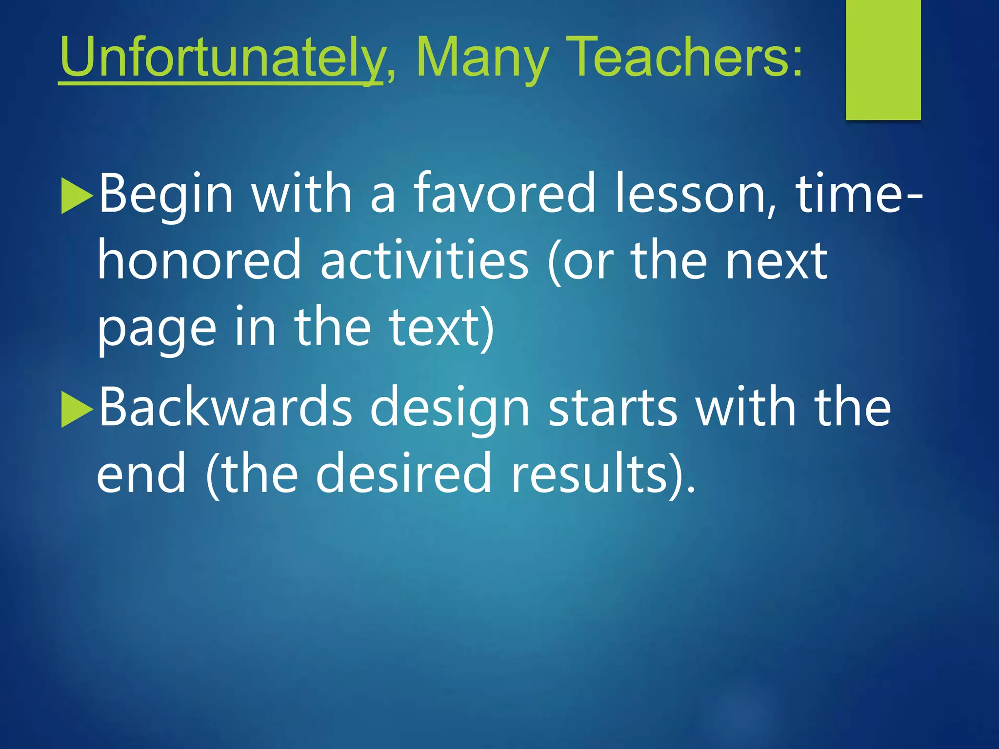 Unfortunately, Many Teachers:
Begin with a favored lesson, time-
honored activities (or the next
page in the text)
Backwards design starts with the
end (the desired results).
 