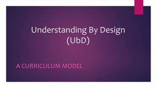 Understanding By Design
(UbD)
A CURRICULUM MODEL
 