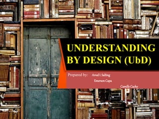 UNDERSTANDING
BY DESIGN (UbD)
Prepared by: ArnelI. Salting
Emerson Capa
Camille Cacho
 