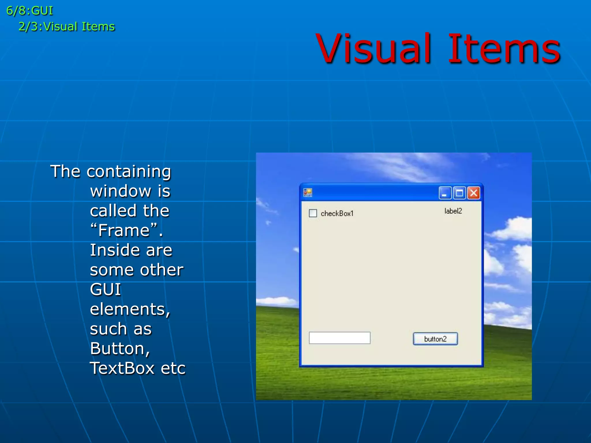 Visual Items
The containing
window is
called the
“Frame”.
Inside are
some other
GUI
elements,
such as
Button,
TextBox etc
6/8:GUI
2/3:Visual Items
 