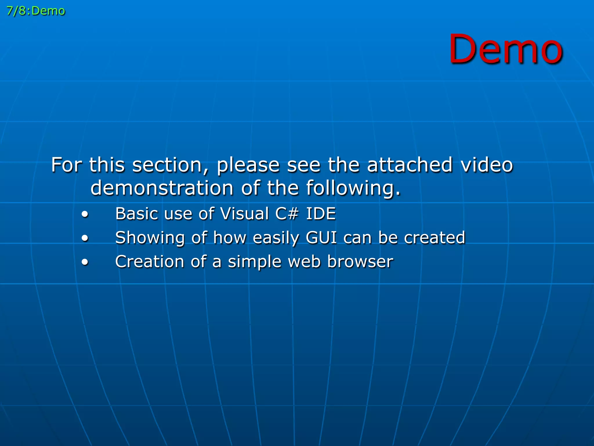 Demo
7/8:Demo
For this section, please see the attached video
demonstration of the following.
•  Basic use of Visual C# IDE
•  Showing of how easily GUI can be created
•  Creation of a simple web browser
 