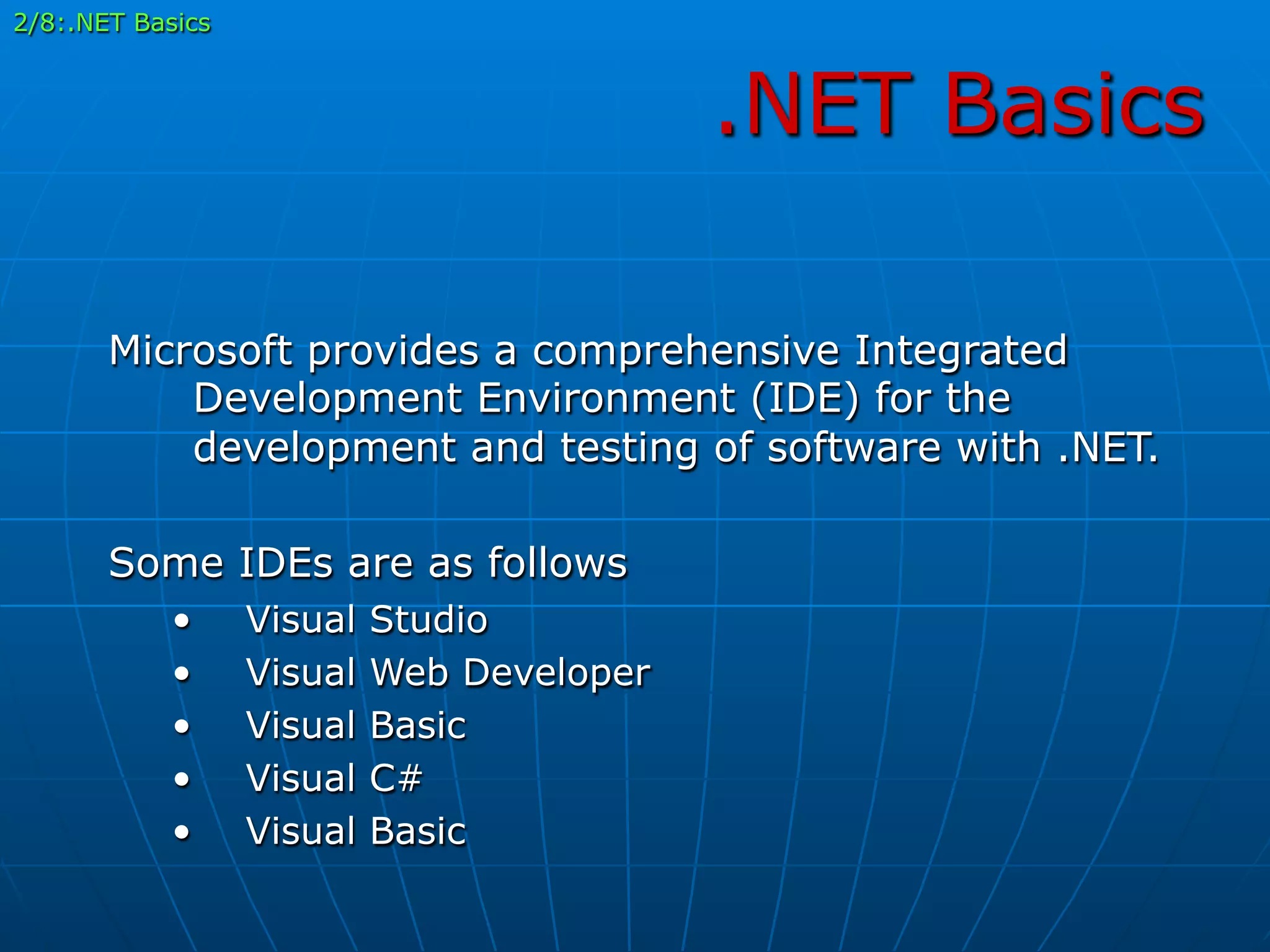 .NET Basics
Microsoft provides a comprehensive Integrated
Development Environment (IDE) for the
development and testing of software with .NET.
Some IDEs are as follows
•  Visual Studio
•  Visual Web Developer
•  Visual Basic
•  Visual C#
•  Visual Basic
2/8:.NET Basics
 