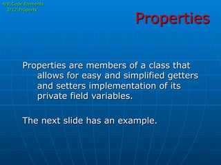 Properties
4/8:Code Elements
3/12:Property
Properties are members of a class that
allows for easy and simplified getters
and setters implementation of its
private field variables.
The next slide has an example.
 