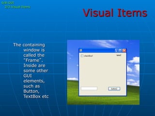 Visual Items
The containing
window is
called the
“Frame”.
Inside are
some other
GUI
elements,
such as
Button,
TextBox etc
6/8:GUI
2/3:Visual Items
 
