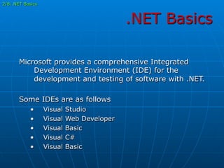 .NET Basics
Microsoft provides a comprehensive Integrated
Development Environment (IDE) for the
development and testing of software with .NET.
Some IDEs are as follows
•  Visual Studio
•  Visual Web Developer
•  Visual Basic
•  Visual C#
•  Visual Basic
2/8:.NET Basics
 