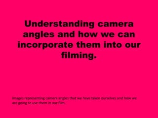 Understanding camera
    angles and how we can
   incorporate them into our
            filming.



Images representing camera angles that we have taken ourselves and how we
are going to use them in our film.
 