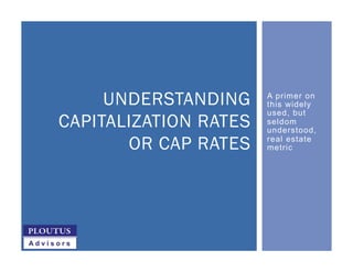 A primer on
this widely
used, but
seldom
understood,
real estate
metric
UNDERSTANDING
CAPITALIZATION RATES
OR CAP RATES
 