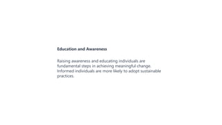 Education and Awareness
Raising awareness and educating individuals are
fundamental steps in achieving meaningful change.
Informed individuals are more likely to adopt sustainable
practices.
 