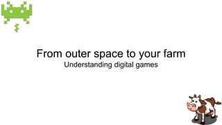 From outer space to your farm 
Understanding digital games 
 