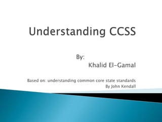 By:
                            Khalid El-Gamal

Based on: understanding common core state standards
                                    By John Kendall
 