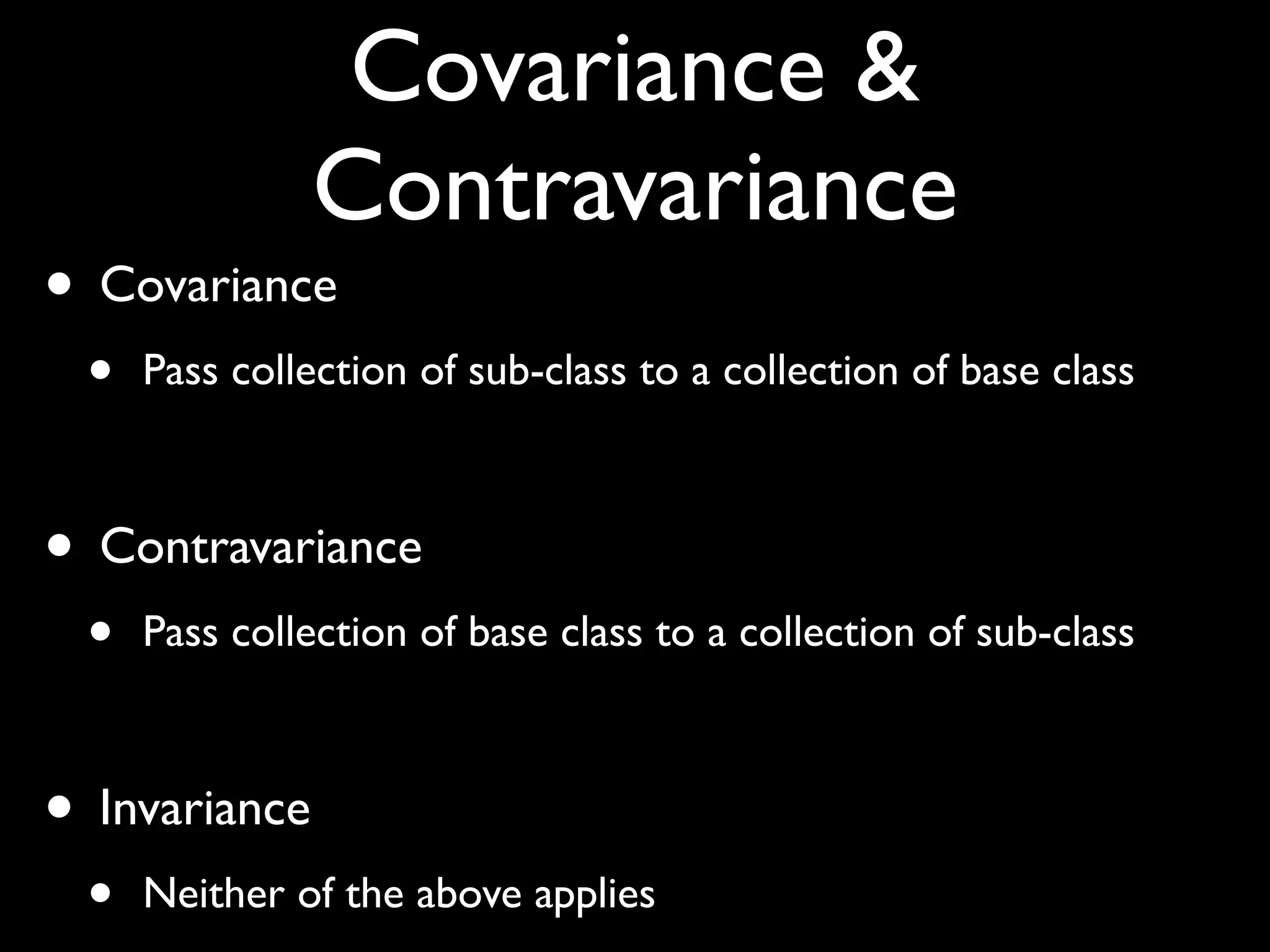 Covariance &
Contravariance
• Covariance
• Pass collection of sub-class to a collection of base class
• Contravariance
• Pass collection of base class to a collection of sub-class
• Invariance
• Neither of the above applies
 