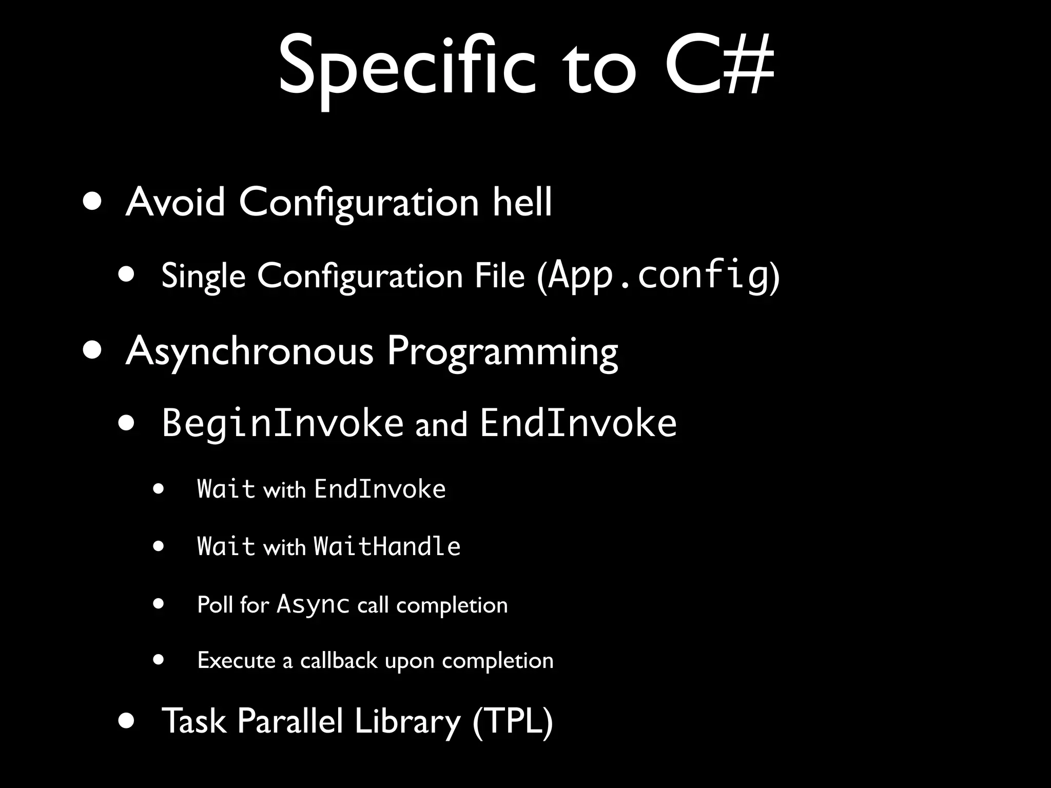 Speciﬁc to C#
• Avoid Conﬁguration hell
• Single Conﬁguration File (App.config)
• Asynchronous Programming
• BeginInvoke and EndInvoke
• Wait with EndInvoke
• Wait with WaitHandle
• Poll for Async call completion
• Execute a callback upon completion
• Task Parallel Library (TPL)
 