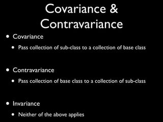 Covariance &
Contravariance
• Covariance
• Pass collection of sub-class to a collection of base class
• Contravariance
• Pass collection of base class to a collection of sub-class
• Invariance
• Neither of the above applies
 