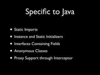 Speciﬁc to Java
• Static Imports
• Instance and Static Initializers
• Interfaces Containing Fields
• Anonymous Classes
• Proxy Support through Interceptor
 