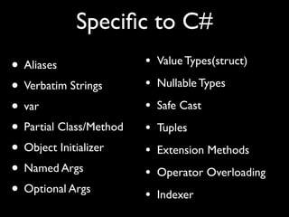 Speciﬁc to C#
• Aliases
• Verbatim Strings
• var
• Partial Class/Method
• Object Initializer
• Named Args
• Optional Args
• Value Types(struct)
• Nullable Types
• Safe Cast
• Tuples
• Extension Methods
• Operator Overloading
• Indexer
 