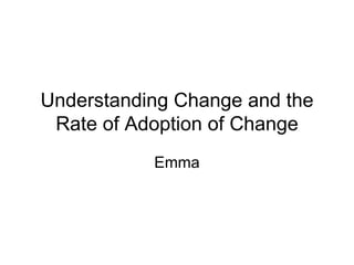 Understanding Change and the Rate of Adoption of Change Emma 