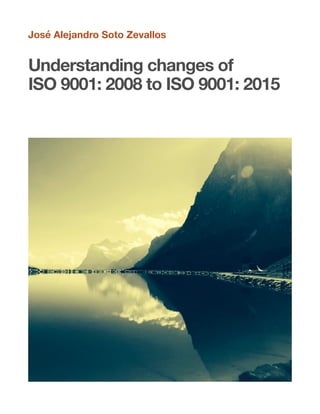 José Alejandro Soto Zevallos
Understanding changes of
ISO 9001: 2008 to ISO 9001: 2015 
 
