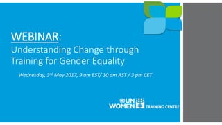 WEBINAR:
Understanding Change through
Training for Gender Equality
Wednesday, 3rd May 2017, 9 am EST/ 10 am AST / 3 pm CET
 