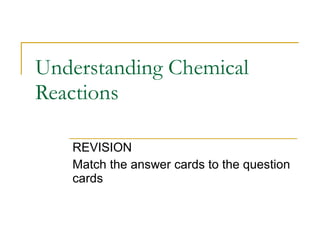 Understanding Chemical Reactions REVISION Match the answer cards to the question cards 