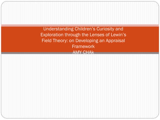 Understanding Children’s Curiosity and
Exploration through the Lenses of Lewin’s
Field Theory: on Developing an Appraisal
Framework
AMY CHAk
 