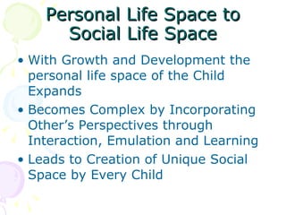 Personal Life Space to Social Life Space With Growth and Development the  personal life space of the Child Expands Becomes Complex by Incorporating Other’s Perspectives through Interaction, Emulation and Learning Leads to Creation of Unique Social Space by Every Child  