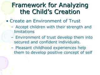 Framework for Analyzing the Child’s Creation Create an Environment of Trust   Accept children with their strength and limitations   Environment of trust develop them into secured and confident individuals.    Pleasant childhood experiences help them to develop positive concept of self 