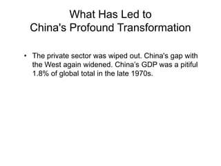 What Has Led to
China's Profound Transformation
• The private sector was wiped out. China's gap with
the West again widened. China’s GDP was a pitiful
1.8% of global total in the late 1970s.
 