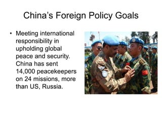 China’s Foreign Policy Goals
• Meeting international
responsibility in
upholding global
peace and security.
China has sent
14,000 peacekeepers
on 24 missions, more
than US, Russia.
 