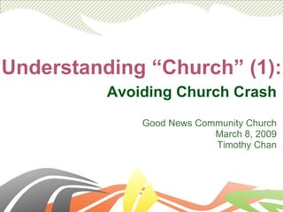 Understanding “Church” (1): Avoiding Church Crash Good News Community Church March 8, 2009 Timothy Chan 