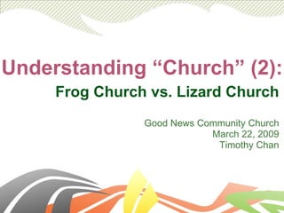 Understanding “Church” (2): Frog Church vs. Lizard Church Good News Community Church March 22, 2009 Timothy Chan 