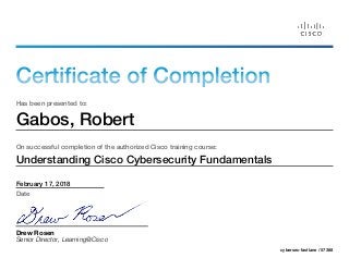 Certificate of Completion
Has been presented to:
Gabos, Robert
On successful completion of the authorized Cisco training course:
Understanding Cisco Cybersecurity Fundamentals
February 17, 2018
Date
Drew Rosen
Senior Director, Learning@Cisco
cybersec-fastlane / 57368
 