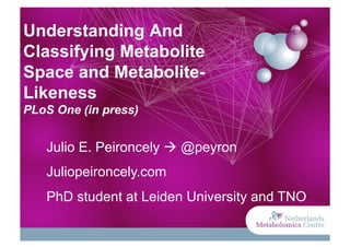 Understanding And
Classifying Metabolite
Space and Metabolite-
Likeness
PLoS One (in press)


   Julio E. Peironcely  @peyron
   Juliopeironcely.com
   PhD student at Leiden University and TNO
 