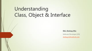 Understanding
Class, Object & Interface
Md. Shohag Mia
Software Developer (C#)
shohag-ds@outlook.com
 