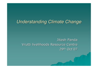 Understanding Climate Change


                        Jitesh Panda
  Vrutti livelihoods Resource Centre
                          29th Oct’07
 