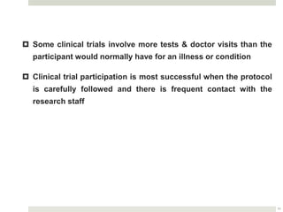 11
 Some clinical trials involve more tests & doctor visits than the
participant would normally have for an illness or condition
 Clinical trial participation is most successful when the protocol
is carefully followed and there is frequent contact with the
research staff
 