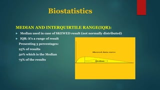 Biostatistics
MEDIAN AND INTERQUIRTILE RANGE(IQR):
 Median used in case of SKEWED result (not normally distributed)
 IQR: it’s a range of result
Presenting 3 percentages:
25% of results
50% which is the Median
75% of the results
 