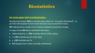 Biostatistics
STANDARD DEVIATION(SD):
Standard deviation (SD) is used for data which are “normally distributed” , to
provi...