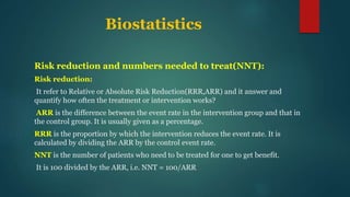 Biostatistics
Risk reduction and numbers needed to treat(NNT):
Risk reduction:
It refer to Relative or Absolute Risk Reduc...