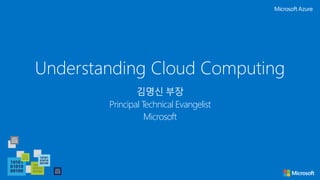 Understanding Cloud Computing
김명신 부장
Principal Technical Evangelist
Microsoft
 