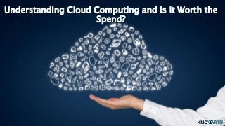 Understanding Cloud Computing and Is It Worth the
Spend?
 