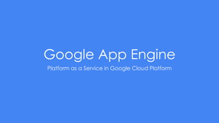 Google App Engine
Platform as a Service in Google Cloud Platform
 