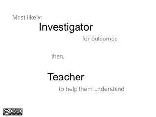 Most likely:
for outcomes
then,
to help them understand
Investigator
Teacher
 