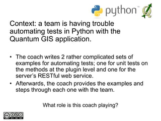 Context: a team is having trouble
automating tests in Python with the
Quantum GIS application.
• The coach writes 2 rather...