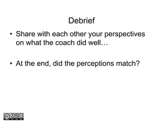 Debrief
• Share with each other your perspectives
on what the coach did well…
• At the end, did the perceptions match?
 