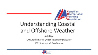 Understanding Coastal
and Offshore Weather
Jack Dale
CRYA Yachtmaster Ocean Instructor Evaluator
2022 Instructor’s Conference
 