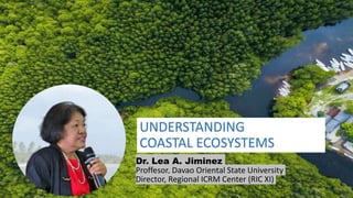 UNDERSTANDING
COASTAL ECOSYSTEMS
Dr. Lea A. Jiminez
Proffesor, Davao Oriental State University
Director, Regional ICRM Center (RIC XI)
 